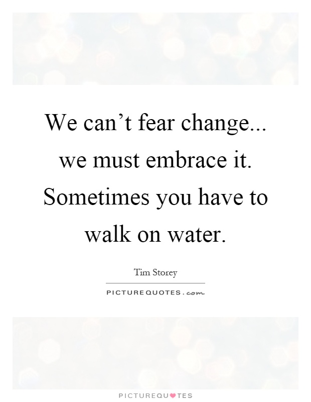 We can't fear change... we must embrace it. Sometimes you have to walk on water Picture Quote #1