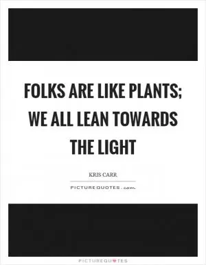 Folks are like plants; we all lean towards the light Picture Quote #1