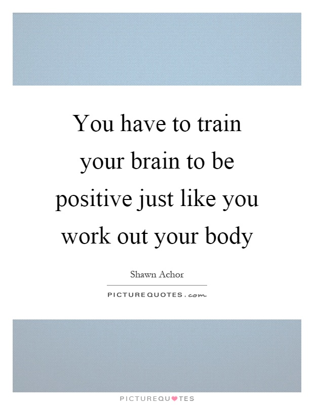 You have to train your brain to be positive just like you work out your body Picture Quote #1