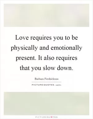 Love requires you to be physically and emotionally present. It also requires that you slow down Picture Quote #1