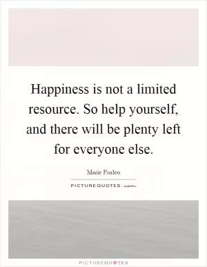 Happiness is not a limited resource. So help yourself, and there will be plenty left for everyone else Picture Quote #1