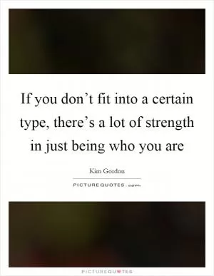 If you don’t fit into a certain type, there’s a lot of strength in just being who you are Picture Quote #1