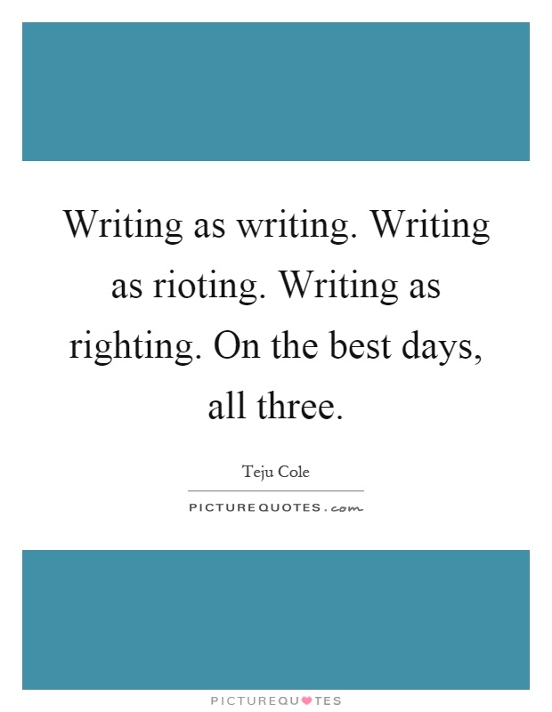 Writing as writing. Writing as rioting. Writing as righting. On the best days, all three Picture Quote #1