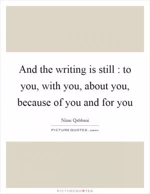 And the writing is still : to you, with you, about you, because of you and for you Picture Quote #1
