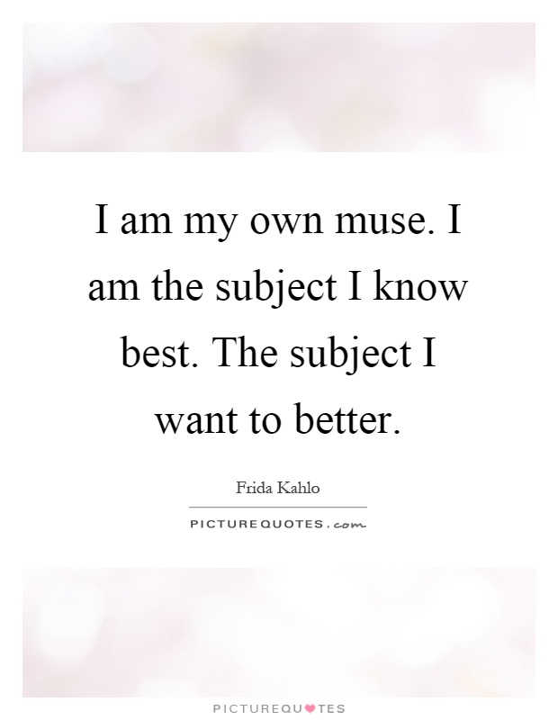 I am my own muse. I am the subject I know best. The subject I want to better Picture Quote #1