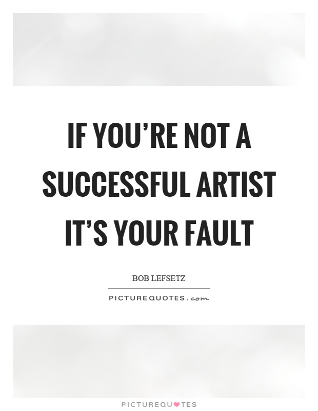 If you're not a successful artist it's your fault Picture Quote #1