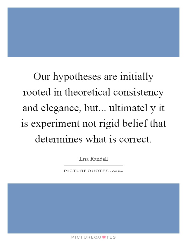 Our hypotheses are initially rooted in theoretical consistency and elegance, but... ultimatel y it is experiment not rigid belief that determines what is correct Picture Quote #1