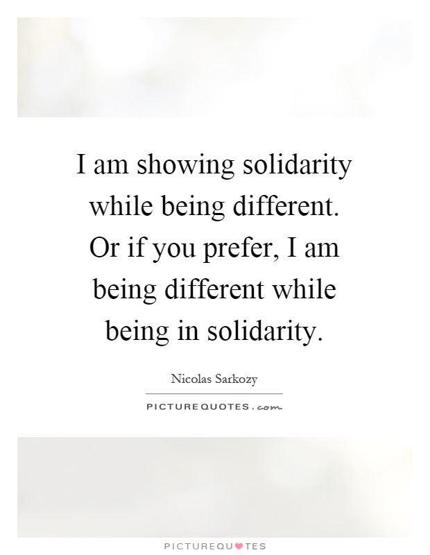 I am showing solidarity while being different. Or if you prefer, I am being different while being in solidarity Picture Quote #1