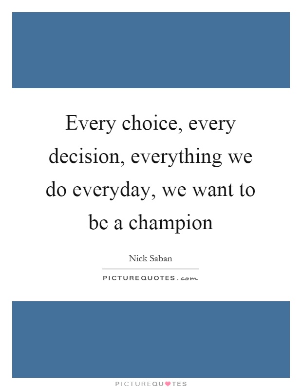 Every choice, every decision, everything we do everyday, we want to be a champion Picture Quote #1