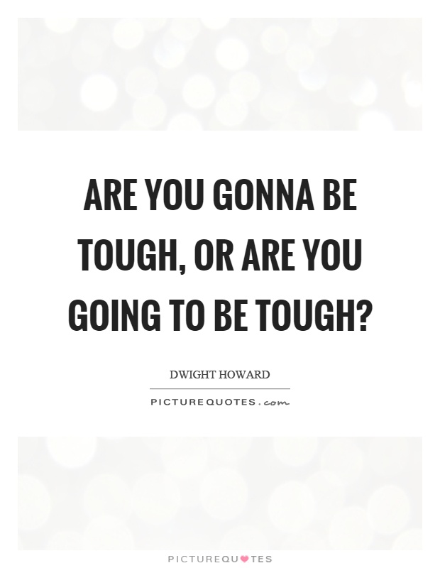Are you gonna be tough, or are you going to be tough? Picture Quote #1