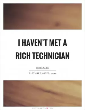 I haven’t met a rich technician Picture Quote #1