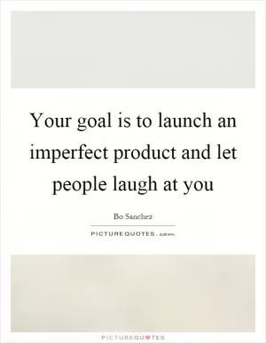 Your goal is to launch an imperfect product and let people laugh at you Picture Quote #1