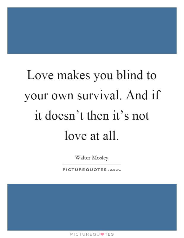 Love makes you blind to your own survival. And if it doesn't then it's not love at all Picture Quote #1