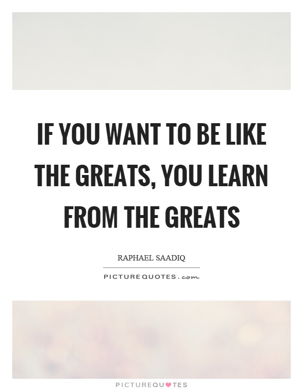 If you want to be like the greats, you learn from the greats Picture Quote #1