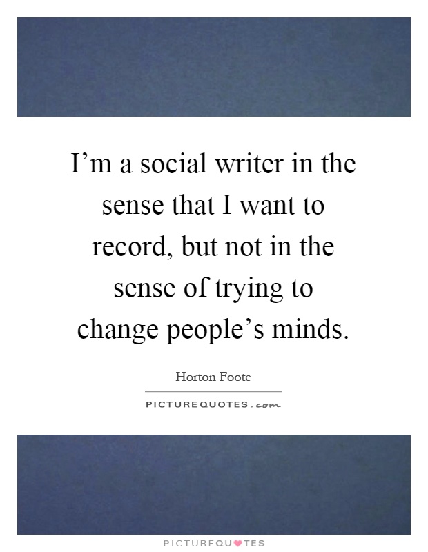 I'm a social writer in the sense that I want to record, but not in the sense of trying to change people's minds Picture Quote #1
