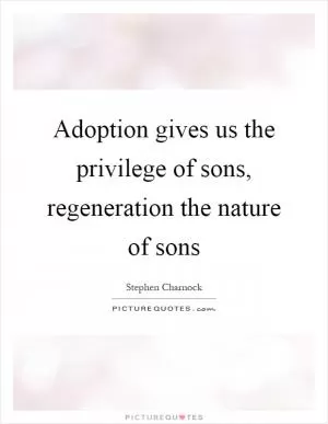 Adoption gives us the privilege of sons, regeneration the nature of sons Picture Quote #1