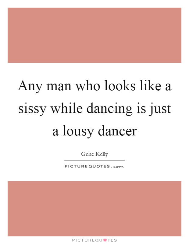 Any man who looks like a sissy while dancing is just a lousy dancer Picture Quote #1