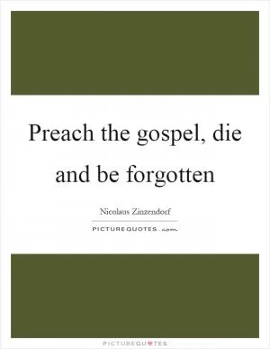Preach the gospel, die and be forgotten Picture Quote #1