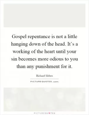 Gospel repentance is not a little hanging down of the head. It’s a working of the heart until your sin becomes more odious to you than any punishment for it Picture Quote #1