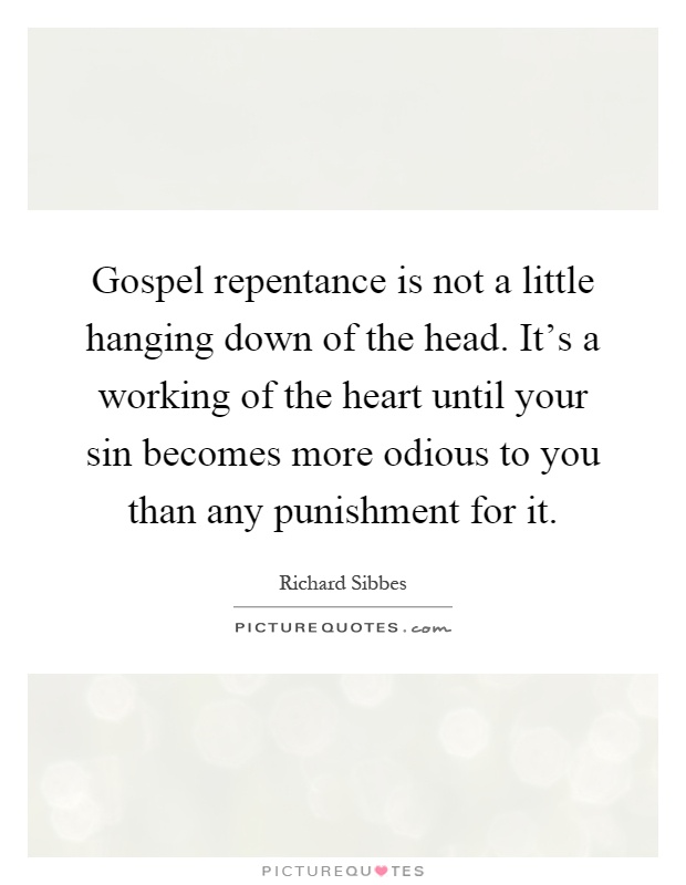Gospel repentance is not a little hanging down of the head. It's a working of the heart until your sin becomes more odious to you than any punishment for it Picture Quote #1