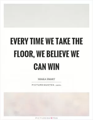 Every time we take the floor, we believe we can win Picture Quote #1