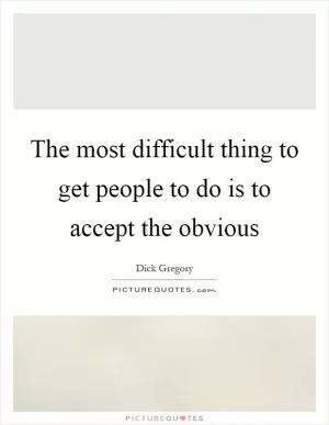 The most difficult thing to get people to do is to accept the obvious Picture Quote #1