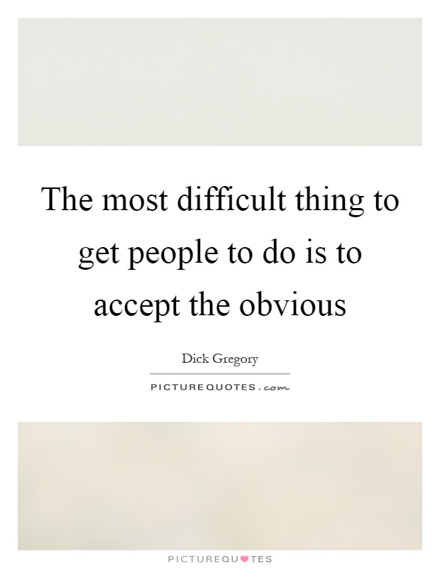The most difficult thing to get people to do is to accept the obvious Picture Quote #1