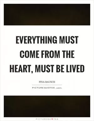 Everything must come from the heart, must be lived Picture Quote #1