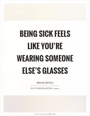 Being sick feels like you’re wearing someone else’s glasses Picture Quote #1