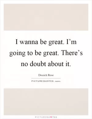 I wanna be great. I’m going to be great. There’s no doubt about it Picture Quote #1