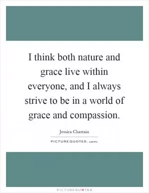 I think both nature and grace live within everyone, and I always strive to be in a world of grace and compassion Picture Quote #1