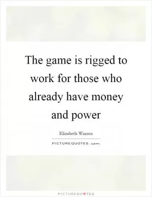 The game is rigged to work for those who already have money and power Picture Quote #1