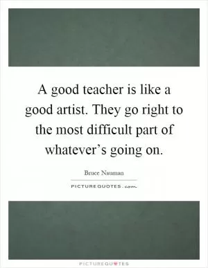 A good teacher is like a good artist. They go right to the most difficult part of whatever’s going on Picture Quote #1