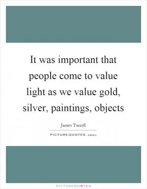 It was important that people come to value light as we value gold, silver, paintings, objects Picture Quote #1