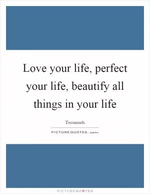 Love your life, perfect your life, beautify all things in your life Picture Quote #1