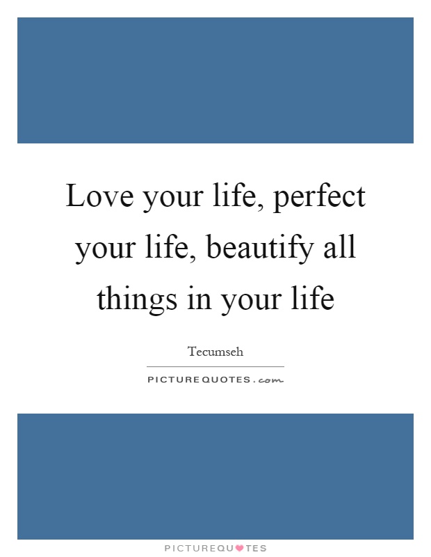 Love your life, perfect your life, beautify all things in your life Picture Quote #1
