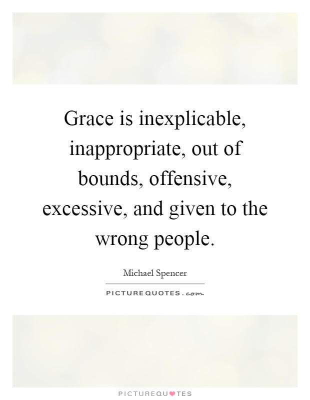 Grace is inexplicable, inappropriate, out of bounds, offensive, excessive, and given to the wrong people Picture Quote #1