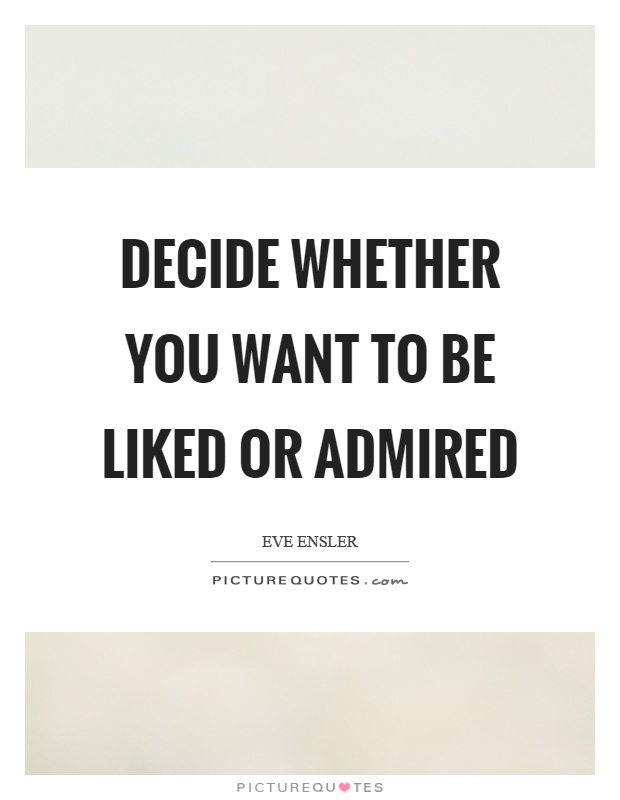 Decide whether you want to be liked or admired Picture Quote #1