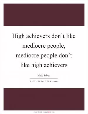 High achievers don’t like mediocre people, mediocre people don’t like high achievers Picture Quote #1