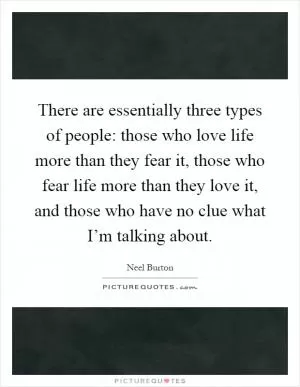 There are essentially three types of people: those who love life more than they fear it, those who fear life more than they love it, and those who have no clue what I’m talking about Picture Quote #1