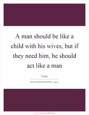 A man should be like a child with his wives, but if they need him, he should act like a man Picture Quote #1