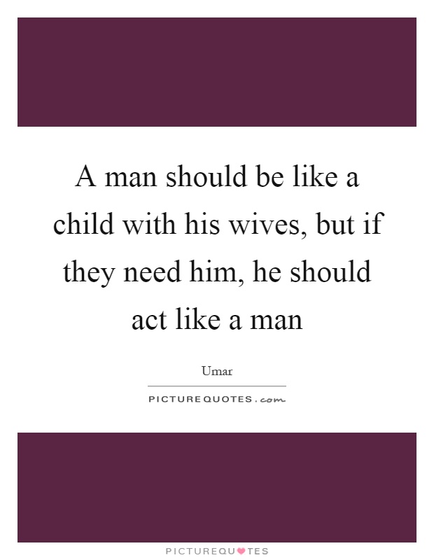 A man should be like a child with his wives, but if they need him, he should act like a man Picture Quote #1