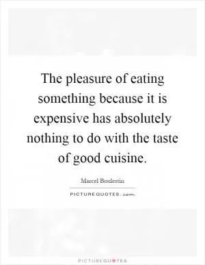 The pleasure of eating something because it is expensive has absolutely nothing to do with the taste of good cuisine Picture Quote #1
