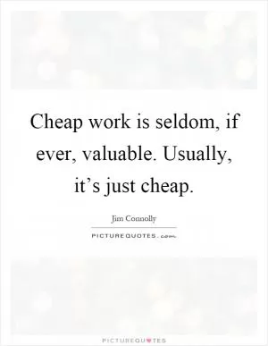 Cheap work is seldom, if ever, valuable. Usually, it’s just cheap Picture Quote #1
