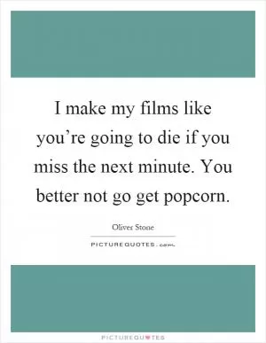 I make my films like you’re going to die if you miss the next minute. You better not go get popcorn Picture Quote #1
