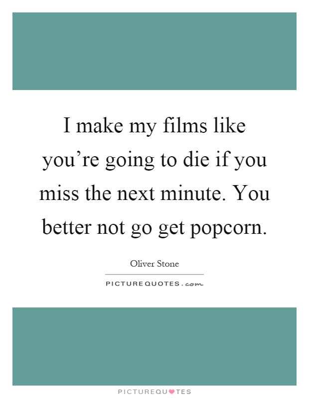 I make my films like you're going to die if you miss the next minute. You better not go get popcorn Picture Quote #1