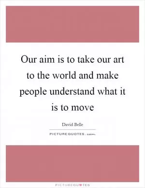 Our aim is to take our art to the world and make people understand what it is to move Picture Quote #1