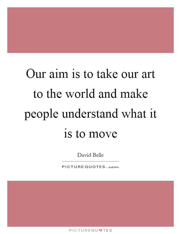 Our aim is to take our art to the world and make people understand what it is to move Picture Quote #1