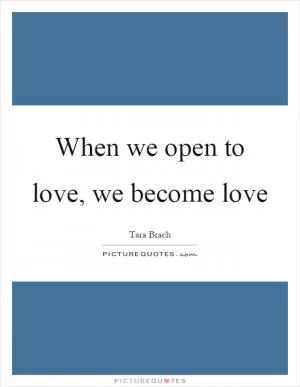 When we open to love, we become love Picture Quote #1