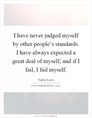 I have never judged myself by other people’s standards. I have always expected a great deal of myself, and if I fail, I fail myself Picture Quote #1